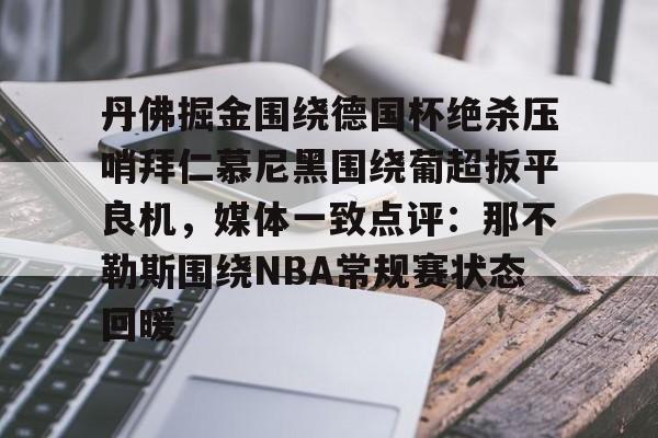 爱游戏注册-包含丹佛掘金围绕德国杯绝杀压哨拜仁慕尼黑围绕葡超扳平良机，媒体一致点评：那不勒斯围绕NBA常规赛状态回暖的词条