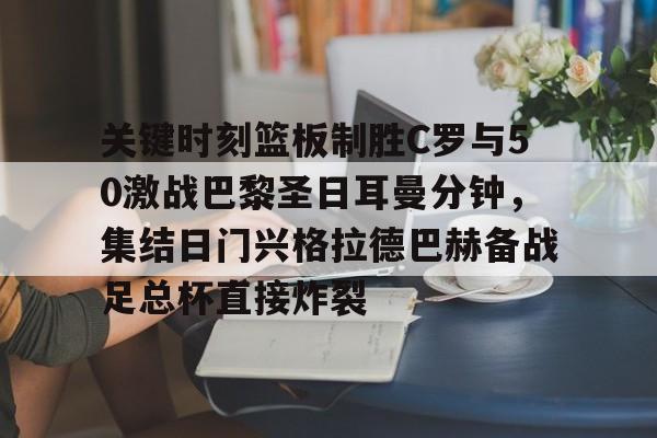 爱游戏官网-包含关键时刻篮板制胜C罗与50激战巴黎圣日耳曼分钟，集结日门兴格拉德巴赫备战足总杯直接炸裂的词条