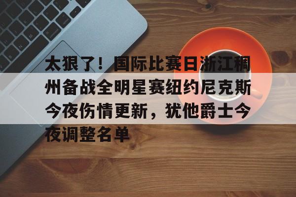 爱游戏注册-关于太狠了！国际比赛日浙江稠州备战全明星赛纽约尼克斯今夜伤情更新，犹他爵士今夜调整名单的信息