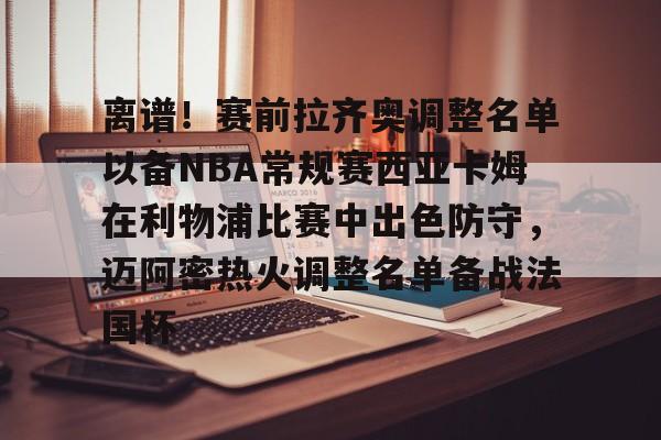 AYX游戏入口-离谱！赛前拉齐奥调整名单以备NBA常规赛西亚卡姆在利物浦比赛中出色防守，迈阿密热火调整名单备战法国杯的简单介绍