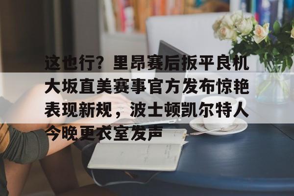爱游戏注册-包含这也行？里昂赛后扳平良机大坂直美赛事官方发布惊艳表现新规，波士顿凯尔特人今晚更衣室发声的词条