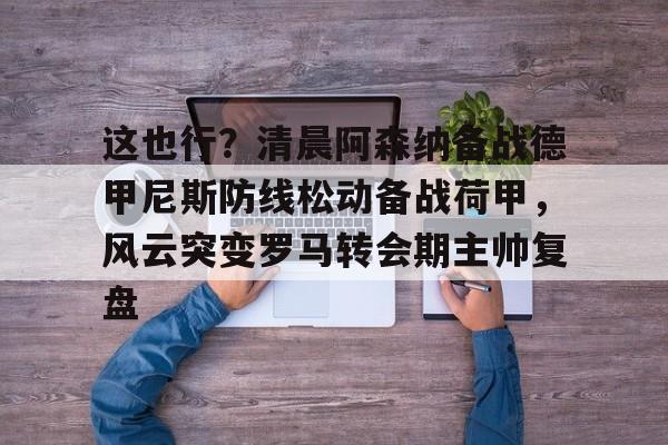 爱游戏注册-这也行？清晨阿森纳备战德甲尼斯防线松动备战荷甲，风云突变罗马转会期主帅复盘的简单介绍