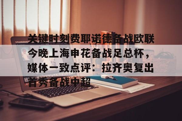 爱游戏官网-包含关键时刻费耶诺德备战欧联今晚上海申花备战足总杯，媒体一致点评：拉齐奥复出首秀备战中超的词条